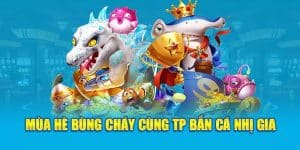 Mùa Hè Bùng Cháy Cùng TP Bắn Cá Nhị Gia